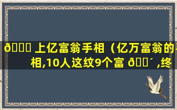 🐈 上亿富翁手相（亿万富翁的手相,10人这纹9个富 🐴 ,终身不缺钱）